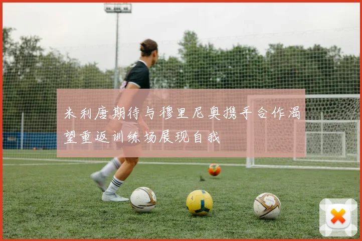 米利唐期待与穆里尼奥携手合作渴望重返训练场展现自我