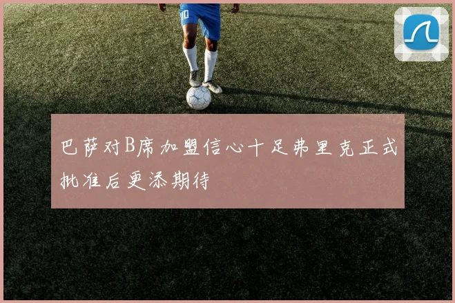巴萨对B席加盟信心十足弗里克正式批准后更添期待