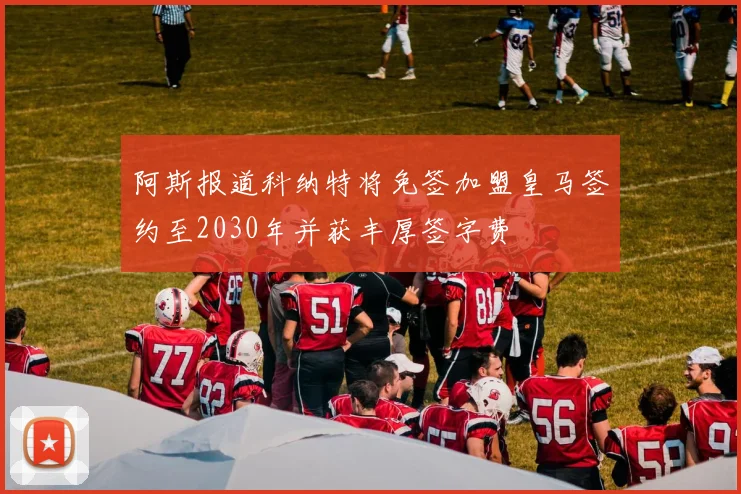 阿斯报道科纳特将免签加盟皇马签约至2030年并获丰厚签字费