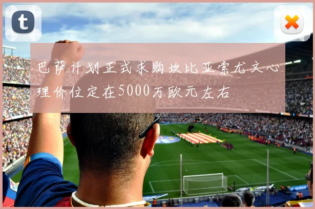 巴萨计划正式求购坎比亚索尤文心理价位定在5000万欧元左右