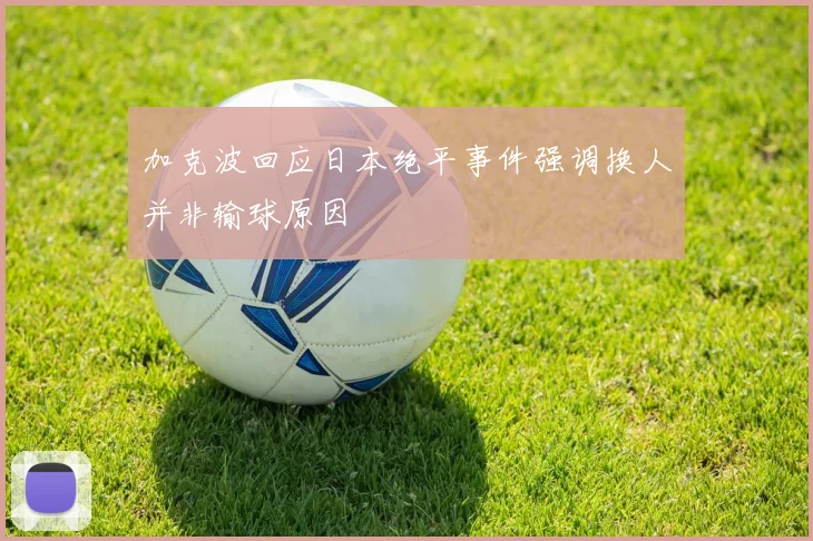 加克波回应日本绝平事件强调换人并非输球原因
