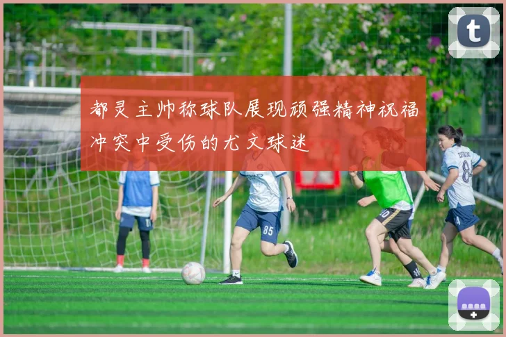 都灵主帅称球队展现顽强精神祝福冲突中受伤的尤文球迷