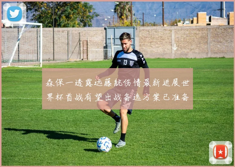 森保一透露远藤航伤情最新进展世界杯首战有望出战备选方案已准备就绪
