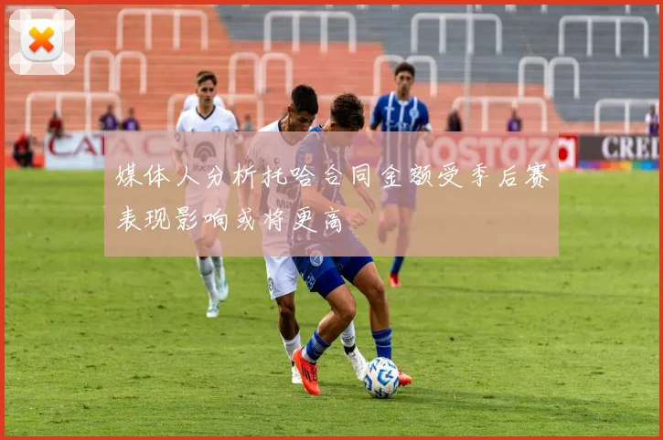 媒体人分析托哈合同金额受季后赛表现影响或将更高