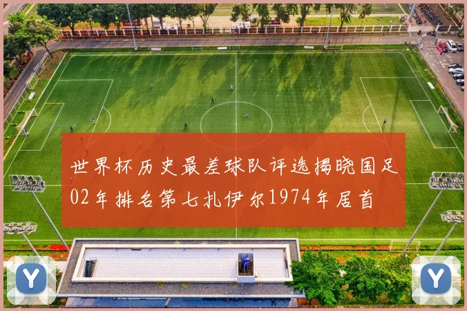 世界杯历史最差球队评选揭晓国足02年排名第七扎伊尔1974年居首