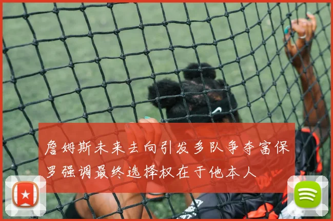 詹姆斯未来去向引发多队争夺富保罗强调最终选择权在于他本人