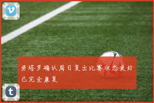 劳塔罗确认周日复出比赛状态良好已完全康复