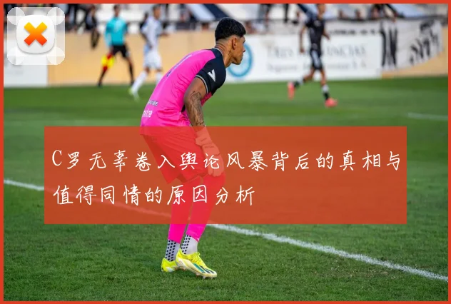 C罗无辜卷入舆论风暴背后的真相与值得同情的原因分析