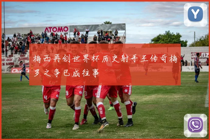 梅西再创世界杯历史射手王传奇梅罗之争已成往事