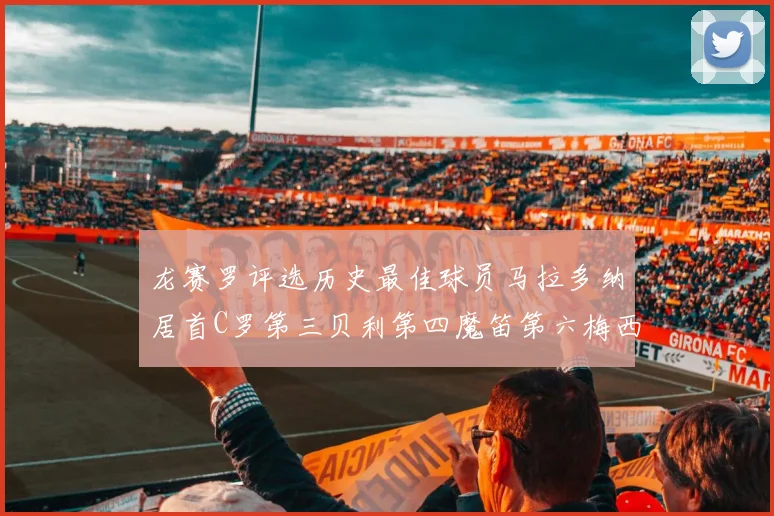 龙赛罗评选历史最佳球员马拉多纳居首C罗第三贝利第四魔笛第六梅西第七